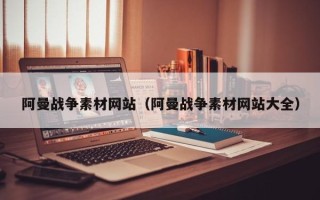 南平阿曼战争素材网站（阿曼战争素材网站大全）