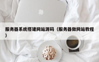 南平服务器系统搭建网站源码（服务器做网站教程）
