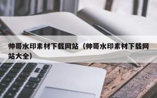 南平帅哥水印素材下载网站（帅哥水印素材下载网站大全）