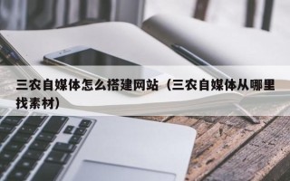 南平三农自媒体怎么搭建网站（三农自媒体从哪里找素材）