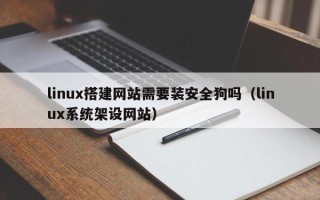 南平linux搭建网站需要装安全狗吗（linux系统架设网站）