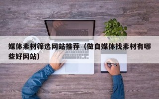 南平媒体素材筛选网站推荐（做自媒体找素材有哪些好网站）