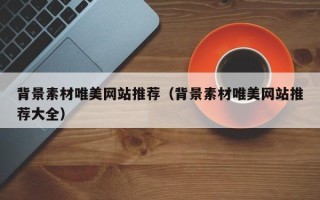 南平背景素材唯美网站推荐（背景素材唯美网站推荐大全）