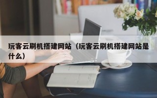 南平玩客云刷机搭建网站（玩客云刷机搭建网站是什么）