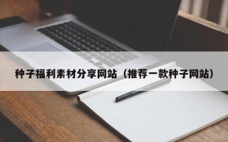南平种子福利素材分享网站（推荐一款种子网站）