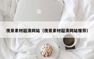 南平夜景素材超清网站（夜景素材超清网站推荐）