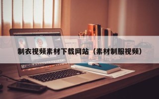 南平制衣视频素材下载网站（素材制服视频）