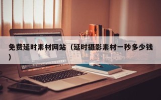 南平免费延时素材网站（延时摄影素材一秒多少钱）