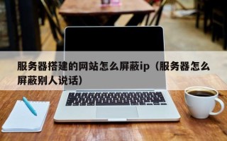 南平服务器搭建的网站怎么屏蔽ip（服务器怎么屏蔽别人说话）
