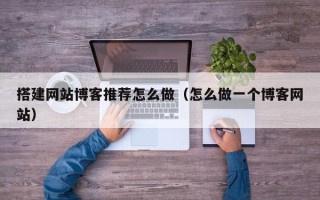 南平搭建网站博客推荐怎么做（怎么做一个博客网站）