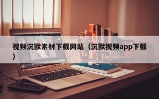 南平视频沉默素材下载网站（沉默视频app下载）
