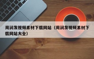 南平周润发视频素材下载网站（周润发视频素材下载网站大全）