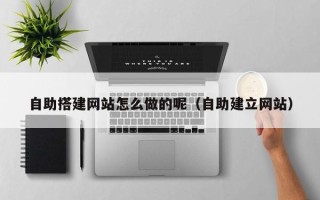 南平自助搭建网站怎么做的呢（自助建立网站）