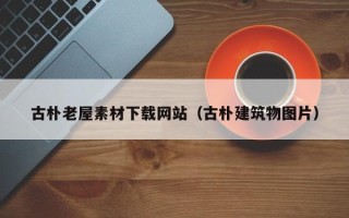 南平古朴老屋素材下载网站（古朴建筑物图片）