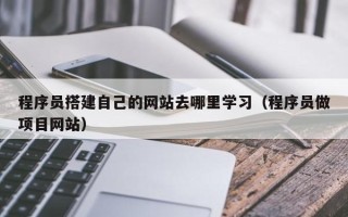 南平程序员搭建自己的网站去哪里学习（程序员做项目网站）