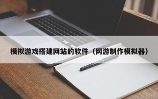 南平模拟游戏搭建网站的软件（网游制作模拟器）