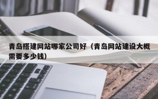 南平青岛搭建网站哪家公司好（青岛网站建设大概需要多少钱）