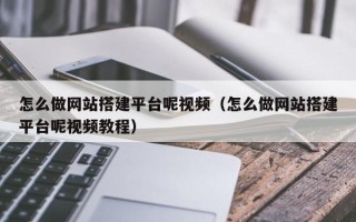 南平怎么做网站搭建平台呢视频（怎么做网站搭建平台呢视频教程）